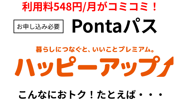[お申し込み必要]利用料(548円/月)がコミコミ！ Pontaパス 暮らしにつなぐと、いいことプレミアム。 ハッピーアップ こんなにおトク！たとえば・・・