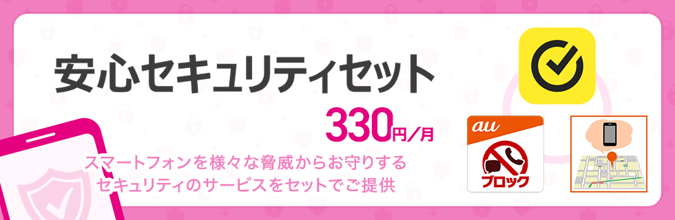 安心セキュリティセット 330円／月 スマートフォンを様々な脅威からお守りするセキュリティのサービスをセットでご提供